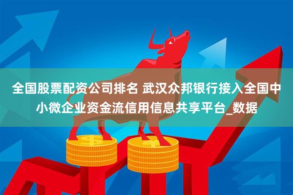 全国股票配资公司排名 武汉众邦银行接入全国中小微企业资金流信用信息共享平台_数据