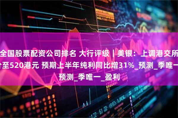 全国股票配资公司排名 大行评级｜美银：上调港交所目标价至520港元 预期上半年纯利同比增31%_预测_季唯一_盈利