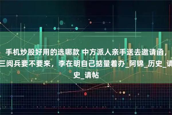 手机炒股好用的选哪款 中方派人亲手送去邀请函,九三阅兵要不要来,李在明自己掂量着办_阿锦_历史_请帖