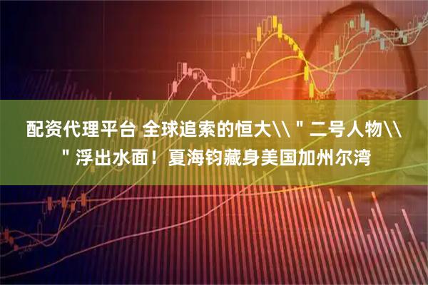 配资代理平台 全球追索的恒大\＂二号人物\＂浮出水面！夏海钧藏身美国加州尔湾