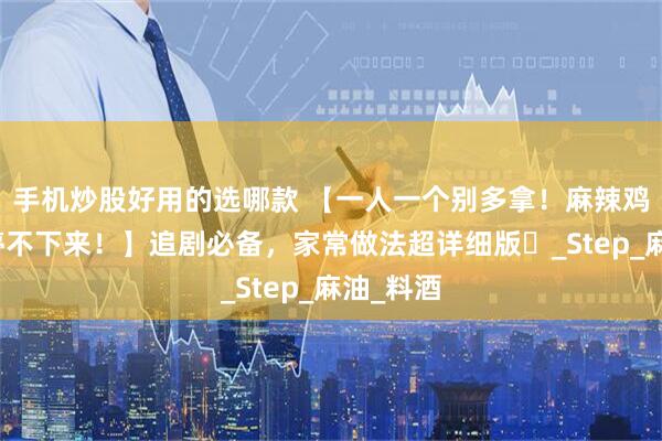 手机炒股好用的选哪款 【一人一个别多拿!麻辣鸡爪啃到停不下来!】追剧必备,家常做法超详细版️_Step_麻油_料酒