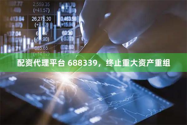 配资代理平台 688339，终止重大资产重组