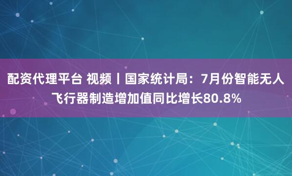 配资代理平台 视频丨国家统计局：7月份智能无人飞行器制造增加值同比增长80.8%