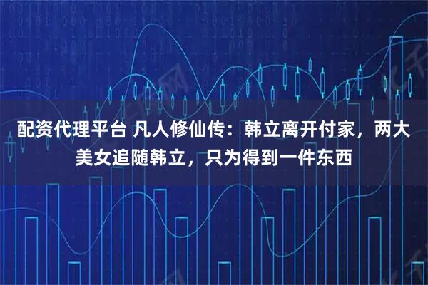 配资代理平台 凡人修仙传：韩立离开付家，两大美女追随韩立，只为得到一件东西