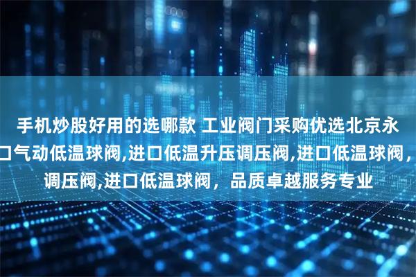 手机炒股好用的选哪款 工业阀门采购优选北京永德宝阀门，专注进口气动低温球阀,进口低温升压调压阀,进口低温球阀，品质卓越服务专业