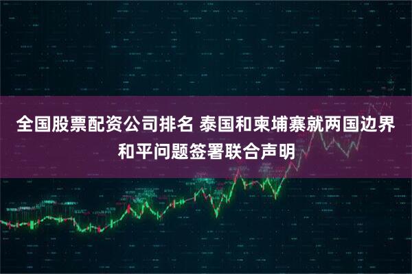 全国股票配资公司排名 泰国和柬埔寨就两国边界和平问题签署联合声明