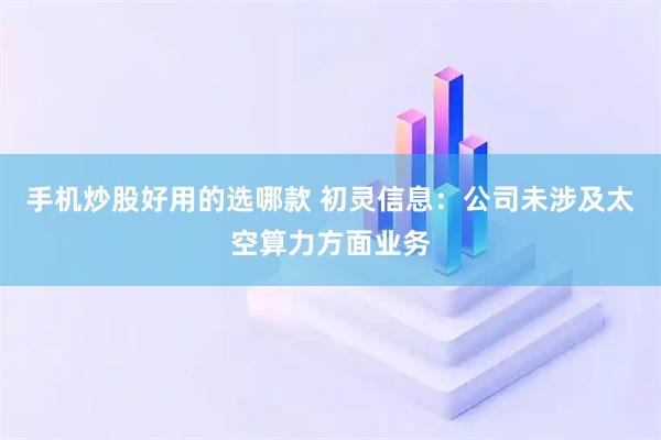 手机炒股好用的选哪款 初灵信息：公司未涉及太空算力方面业务