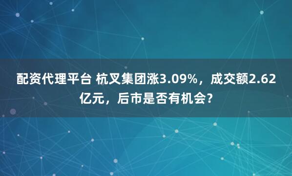 配资代理平台 杭叉集团涨3.09%，成交额2.62亿元，后市是否有机会？