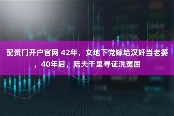 配资门开户官网 42年，女地下党嫁给汉奸当老婆，40年后，陪夫千里寻证洗冤屈