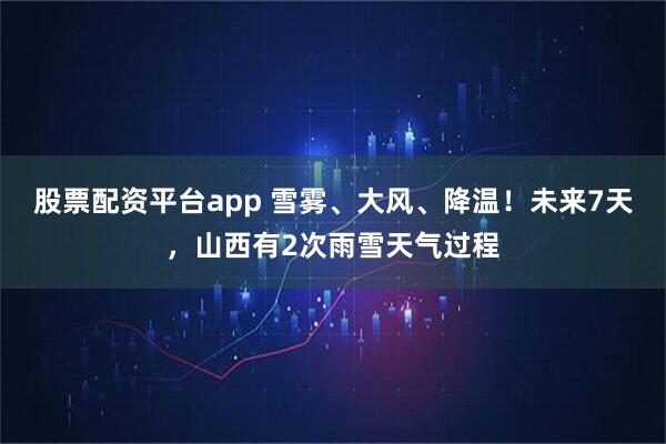 股票配资平台app 雪雾、大风、降温！未来7天，山西有2次雨雪天气过程