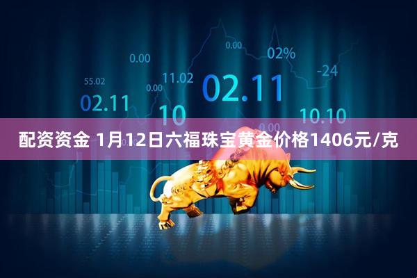 配资资金 1月12日六福珠宝黄金价格1406元/克