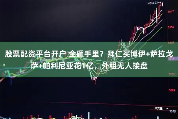 股票配资平台开户 全砸手里？拜仁买博伊+萨拉戈萨+帕利尼亚花1亿，外租无人接盘