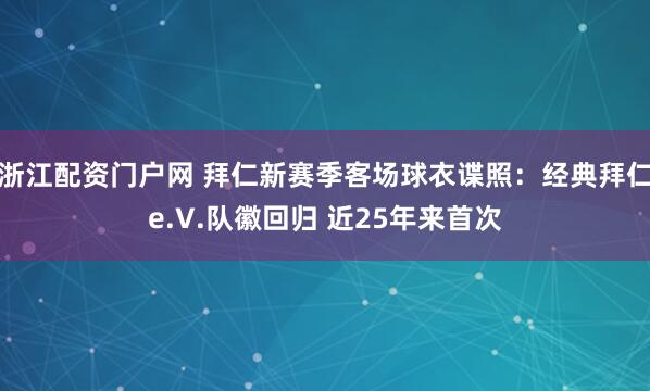 浙江配资门户网 拜仁新赛季客场球衣谍照：经典拜仁e.V.队徽回归 近25年来首次