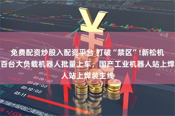 免费配资炒股入配资平台 打破“禁区”!新松机器人近百台大负载机器人批量上车，国产工业机器人站上焊装主线