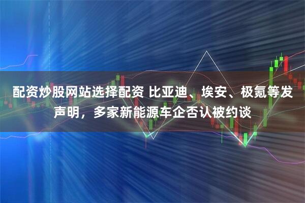 配资炒股网站选择配资 比亚迪、埃安、极氪等发声明，多家新能源车企否认被约谈