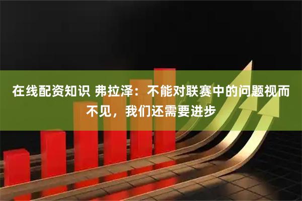 在线配资知识 弗拉泽：不能对联赛中的问题视而不见，我们还需要进步