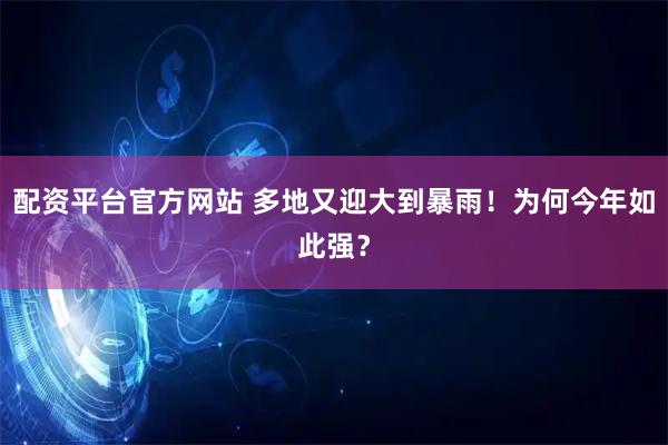 配资平台官方网站 多地又迎大到暴雨！为何今年如此强？