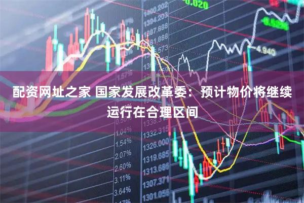 配资网址之家 国家发展改革委：预计物价将继续运行在合理区间