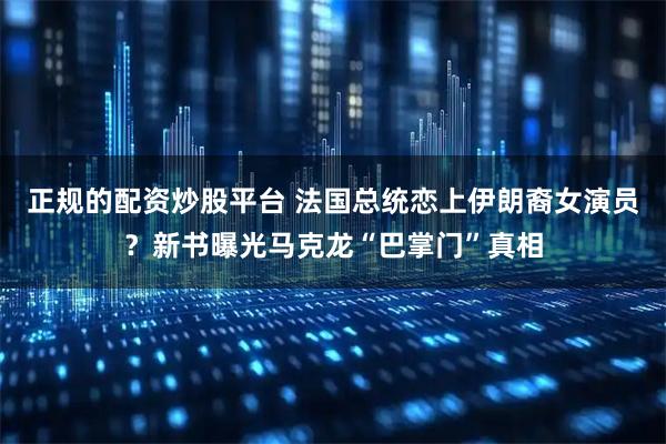 正规的配资炒股平台 法国总统恋上伊朗裔女演员？新书曝光马克龙“巴掌门”真相