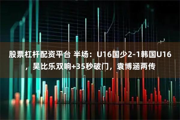 股票杠杆配资平台 半场：U16国少2-1韩国U16，吴比乐双响+35秒破门，袁博涵两传