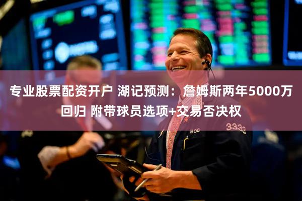 专业股票配资开户 湖记预测：詹姆斯两年5000万回归 附带球员选项+交易否决权