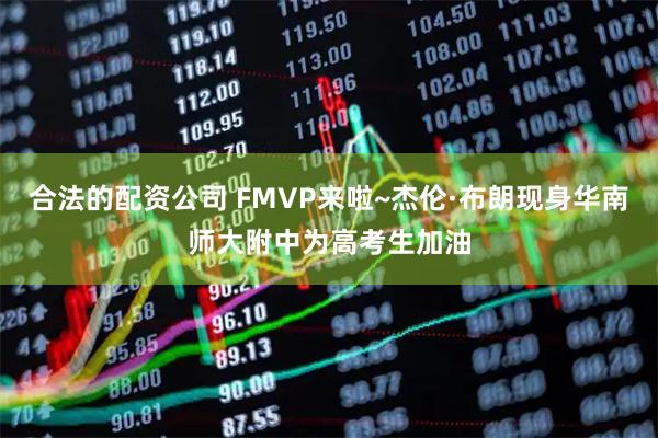 合法的配资公司 FMVP来啦~杰伦·布朗现身华南师大附中为高考生加油