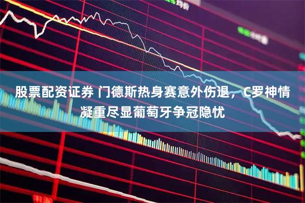 股票配资证券 门德斯热身赛意外伤退，C罗神情凝重尽显葡萄牙争冠隐忧