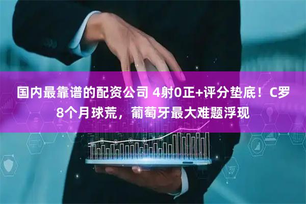 国内最靠谱的配资公司 4射0正+评分垫底！C罗8个月球荒，葡萄牙最大难题浮现
